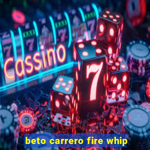 beto carrero fire whip